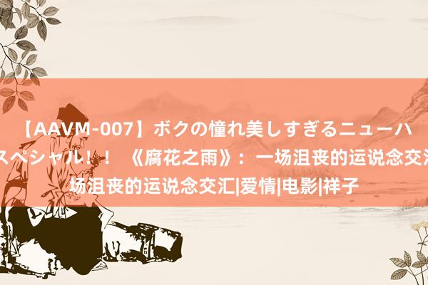 【AAVM-007】ボクの憧れ美しすぎるニューハーフ4時間18人スペシャル！！ 《腐花之雨》：一场沮丧的运说念交汇|爱情|电影|祥子