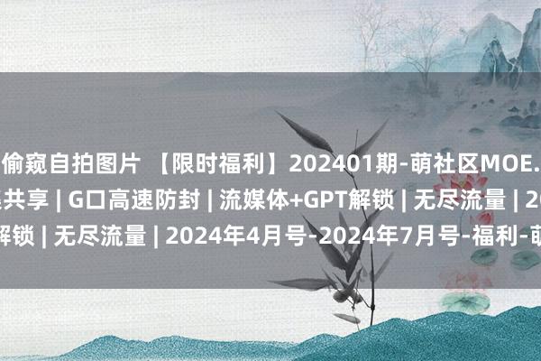 偷窥自拍图片 【限时福利】202401期-萌社区MOE.ONE 编造专用汇集共享 | G口高速防封 | 流媒体+GPT解锁 | 无尽流量 | 2024年4月号-2024年7月号-福利-萌社区