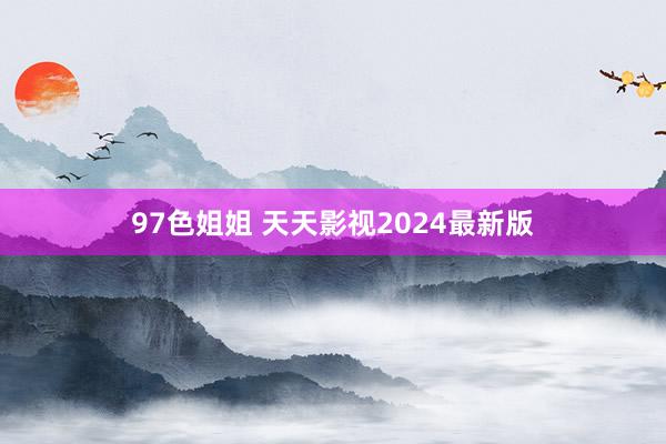 97色姐姐 天天影视2024最新版