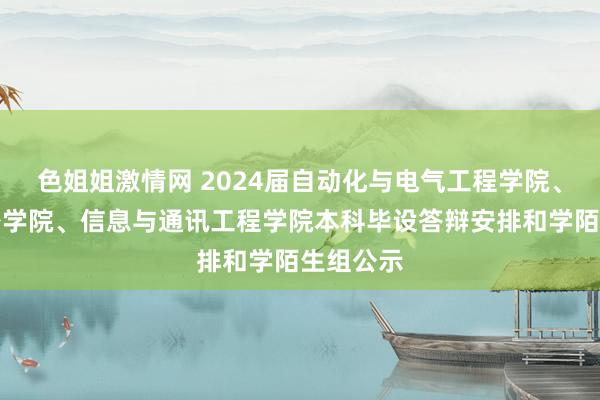 色姐姐激情网 2024届自动化与电气工程学院、集成电路学院、信息与通讯工程学院本科毕设答辩安排和学陌生组公示