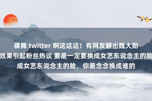 裸舞 twitter 啊这这这！有网友翻出魏大勋之前采访时说的话，效果引起粉丝热议 要是一定要换成女艺东说念主的脸，<a href=