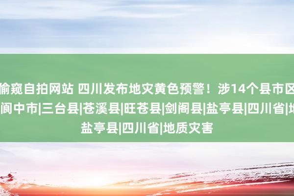 偷窥自拍网站 四川发布地灾黄色预警！涉14个县市区|青川县|阆中市|三台县|苍溪县|旺苍县|剑阁县|盐亭县|四川省|地质灾害