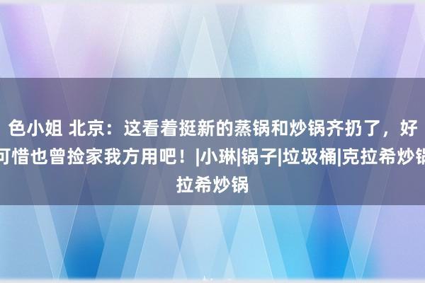 色小姐 北京：这看着挺新的蒸锅和炒锅齐扔了，好可惜也曾捡家我方用吧！|小琳|锅子|垃圾桶|克拉希炒锅