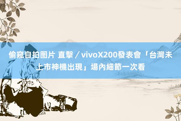 偷窥自拍图片 直擊／vivoX200發表會「台灣未上市神機出現」　場內細節一次看