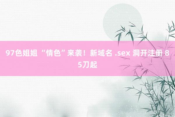 97色姐姐 “情色”来袭！新域名 .sex 洞开注册 85刀起