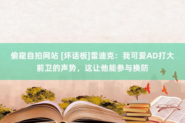 偷窥自拍网站 [坏话板]雷迪克：我可爱AD打大前卫的声势，这让他能参与换防