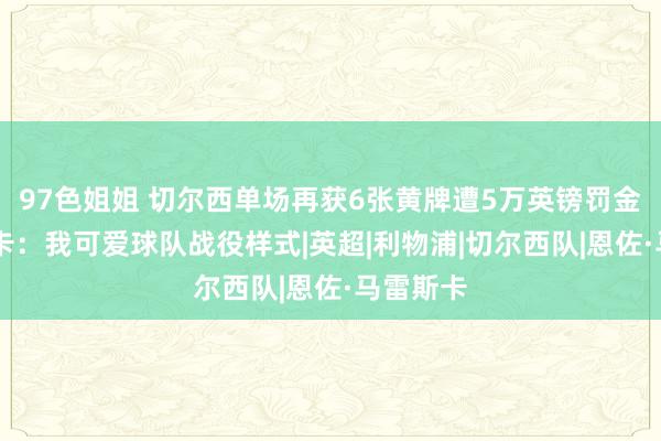 97色姐姐 切尔西单场再获6张黄牌遭5万英镑罚金 马雷斯卡：我可爱球队战役样式|英超|利物浦|切尔西队|恩佐·马雷斯卡