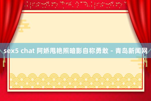 sex5 chat 阿娇甩艳照暗影自称勇敢－青岛新闻网