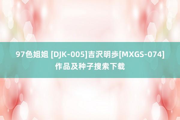 97色姐姐 [DJK-005]吉沢明歩[MXGS-074]作品及种子搜索下载