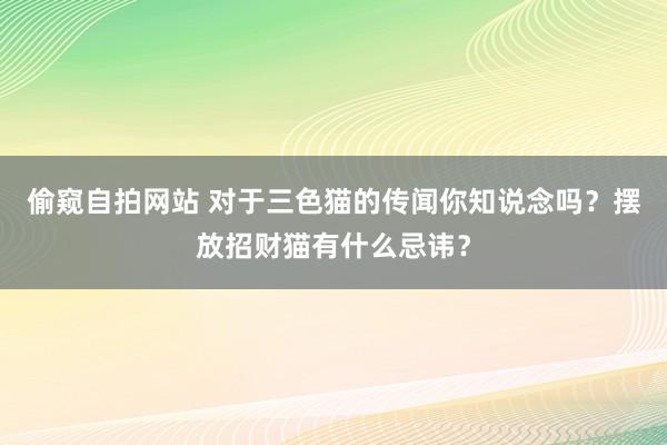 偷窥自拍网站 对于三色猫的传闻你知说念吗？摆放招财猫有什么忌讳？