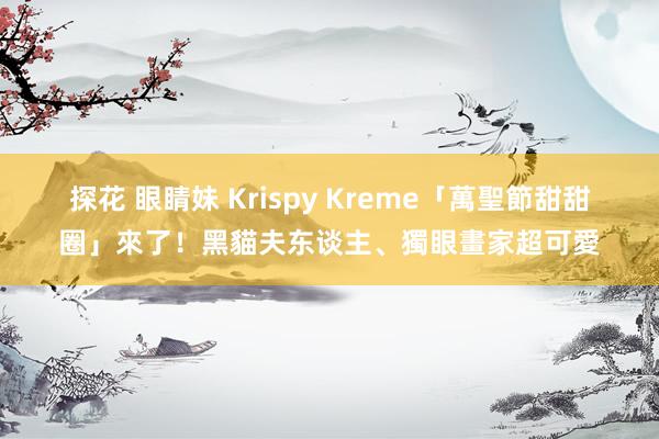 探花 眼睛妹 Krispy Kreme「萬聖節甜甜圈」來了！黑貓夫东谈主、獨眼畫家超可愛