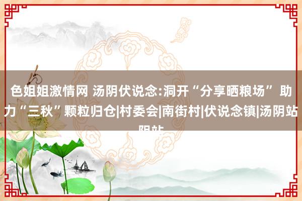 色姐姐激情网 汤阴伏说念:洞开“分享晒粮场” 助力“三秋”颗粒归仓|村委会|南街村|伏说念镇|汤阴站