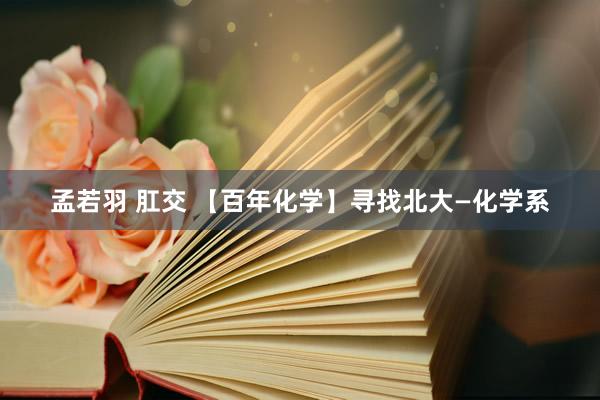 孟若羽 肛交 【百年化学】寻找北大—化学系