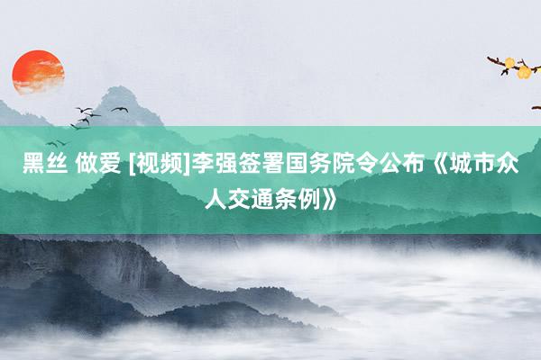 黑丝 做爱 [视频]李强签署国务院令公布《城市众人交通条例》