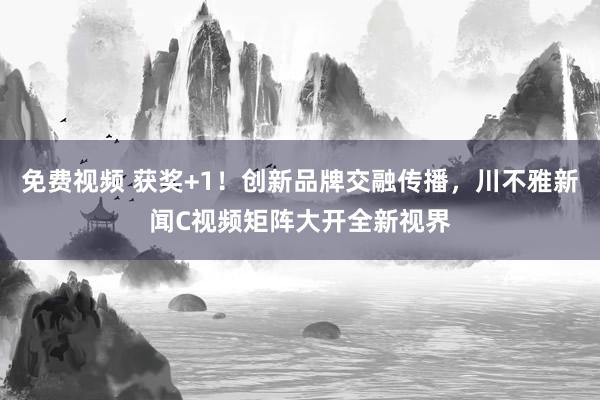 免费视频 获奖+1！创新品牌交融传播，川不雅新闻C视频矩阵大开全新视界