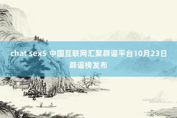 chat sex5 中国互联网汇聚辟谣平台10月23日辟谣榜发布