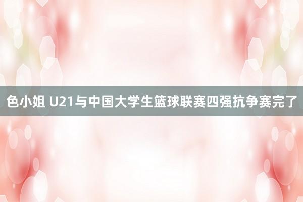 色小姐 U21与中国大学生篮球联赛四强抗争赛完了