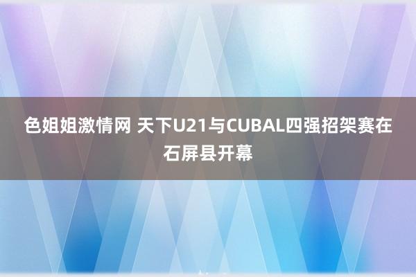 色姐姐激情网 天下U21与CUBAL四强招架赛在石屏县开幕