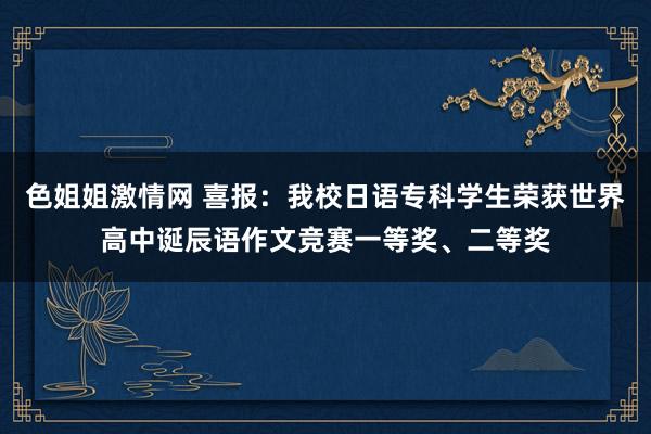 色姐姐激情网 喜报：我校日语专科学生荣获世界高中诞辰语作文竞赛一等奖、二等奖