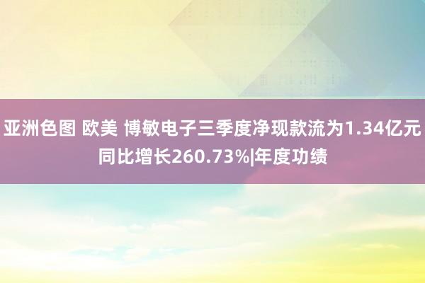 亚洲色图 欧美 博敏电子三季度净现款流为1.34亿元同比增长260.73%|年度功绩