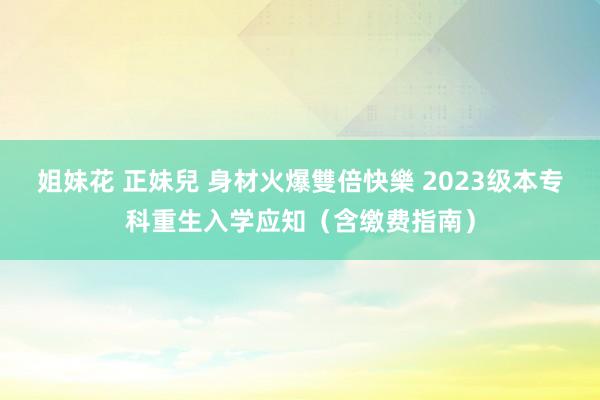 姐妹花 正妹兒 身材火爆雙倍快樂 2023级本专科重生入学应知（含缴费指南）