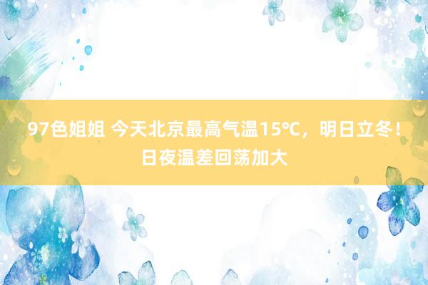 97色姐姐 今天北京最高气温15℃，明日立冬！日夜温差回荡加大