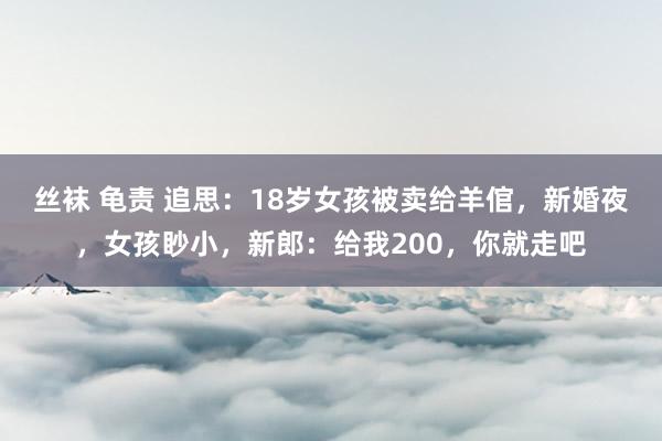 丝袜 龟责 追思：18岁女孩被卖给羊倌，新婚夜，女孩眇小，新郎：给我200，你就走吧