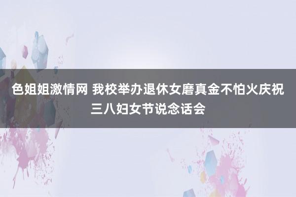 色姐姐激情网 我校举办退休女磨真金不怕火庆祝三八妇女节说念话会