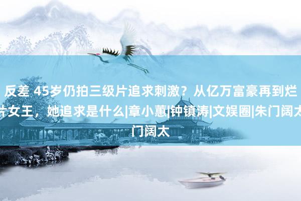 反差 45岁仍拍三级片追求刺激？从亿万富豪再到烂片女王，她追求是什么|章小蕙|钟镇涛|文娱圈|朱门阔太