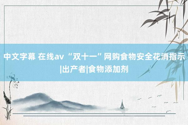 中文字幕 在线av “双十一”网购食物安全花消指示|出产者|食物添加剂