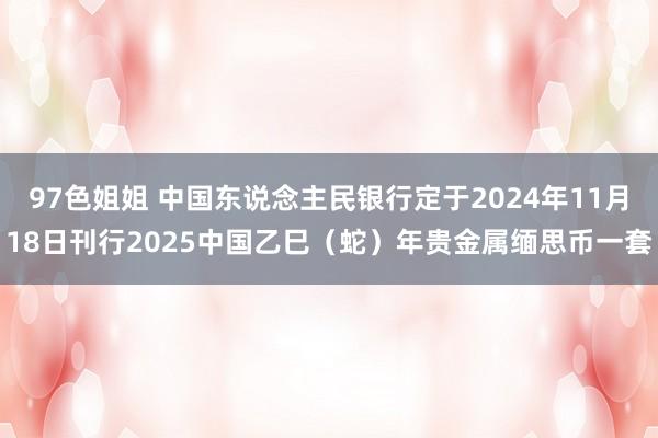 97色姐姐 中国东说念主民银行定于2024年11月18日刊行2025中国乙巳（蛇）年贵金属缅思币一套