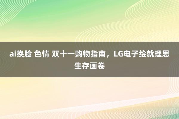 ai换脸 色情 双十一购物指南，LG电子绘就理思生存画卷