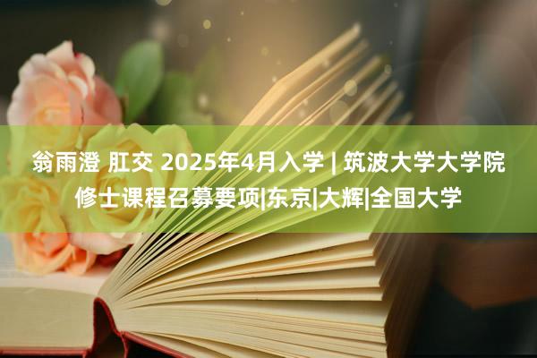 翁雨澄 肛交 2025年4月入学 | 筑波大学大学院修士课程召募要项|东京|大辉|全国大学