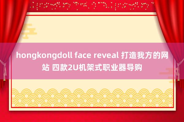 hongkongdoll face reveal 打造我方的网站 四款2U机架式职业器导购