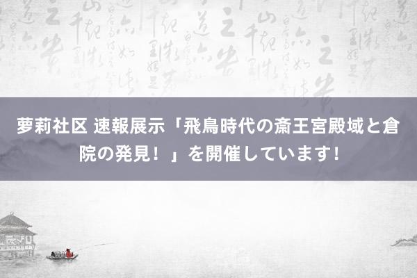 萝莉社区 速報展示「飛鳥時代の斎王宮殿域と倉院の発見！」を開催しています！