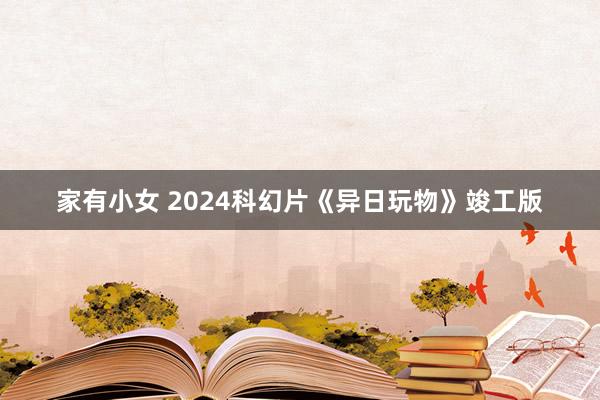 家有小女 2024科幻片《异日玩物》竣工版