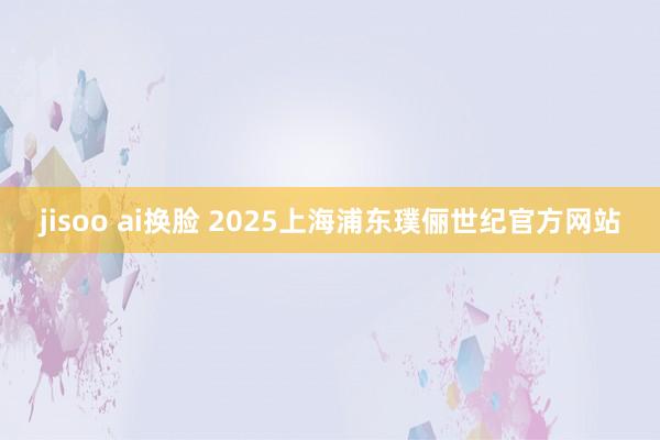 jisoo ai换脸 2025上海浦东璞俪世纪官方网站