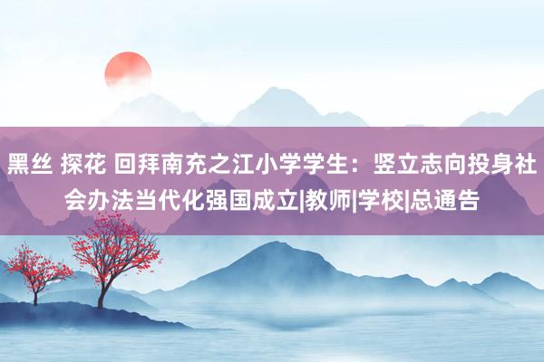 黑丝 探花 回拜南充之江小学学生：竖立志向投身社会办法当代化强国成立|教师|学校|总通告