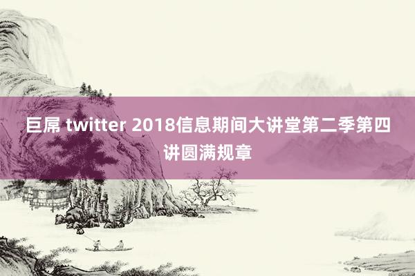 巨屌 twitter 2018信息期间大讲堂第二季第四讲圆满规章