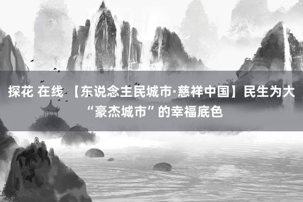 探花 在线 【东说念主民城市·慈祥中国】民生为大 “豪杰城市”的幸福底色