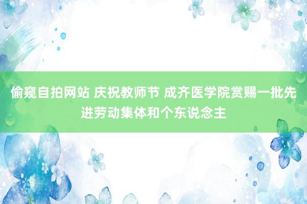 偷窥自拍网站 庆祝教师节 成齐医学院赏赐一批先进劳动集体和个东说念主