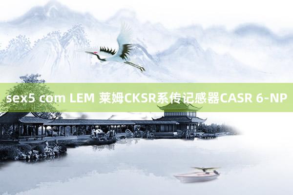 sex5 com LEM 莱姆CKSR系传记感器CASR 6-NP