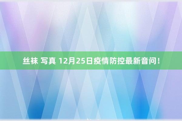 丝袜 写真 12月25日疫情防控最新音问！