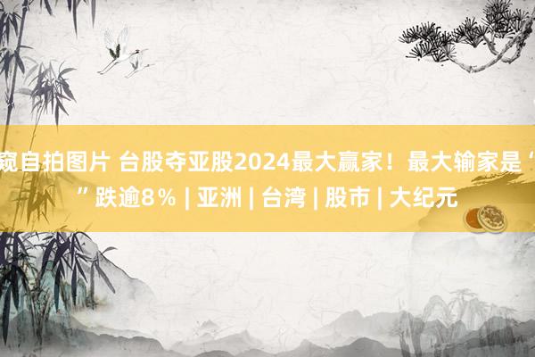 偷窥自拍图片 台股夺亚股2024最大赢家！最大输家是“它”跌逾8％ | 亚洲 | 台湾 | 股市 | 大纪元