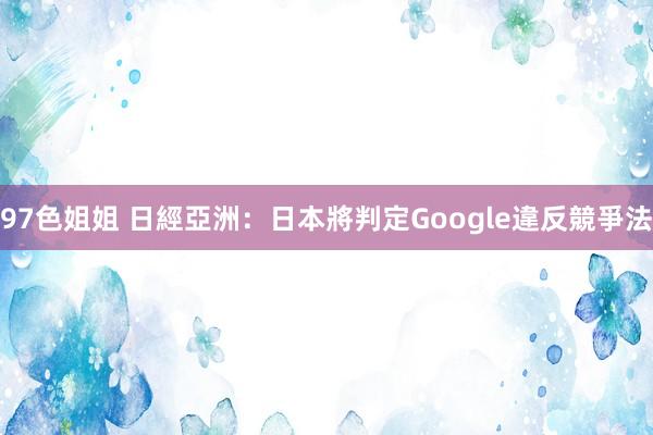 97色姐姐 日經亞洲：日本將判定Google違反競爭法